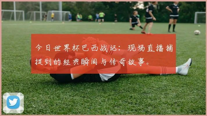 今日世界杯巴西战记：现场直播捕捉到的经典瞬间与传奇故事。