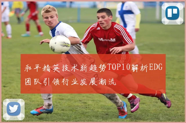 和平精英技术新趋势TOP10解析EDG团队引领行业发展潮流
