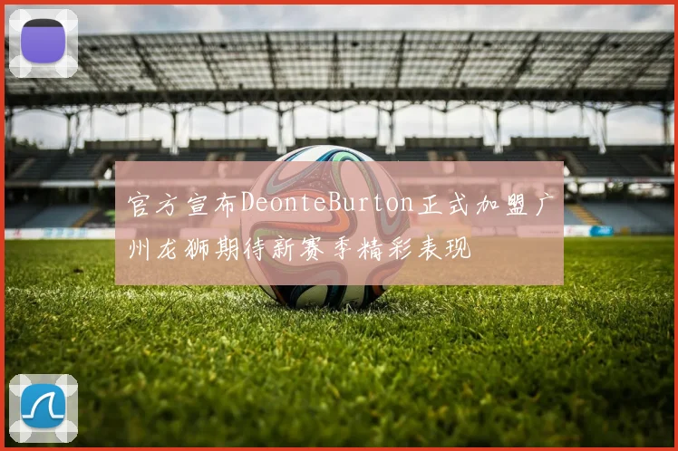官方宣布DeonteBurton正式加盟广州龙狮期待新赛季精彩表现