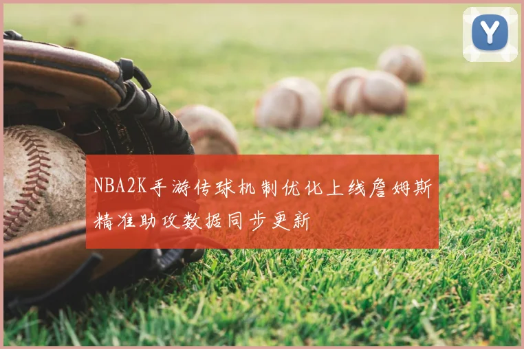 NBA2K手游传球机制优化上线詹姆斯精准助攻数据同步更新