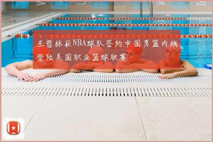 王哲林获NBA球队签约中国男篮内线登陆美国职业篮球联赛