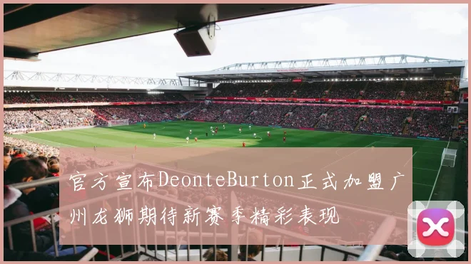 官方宣布DeonteBurton正式加盟广州龙狮期待新赛季精彩表现