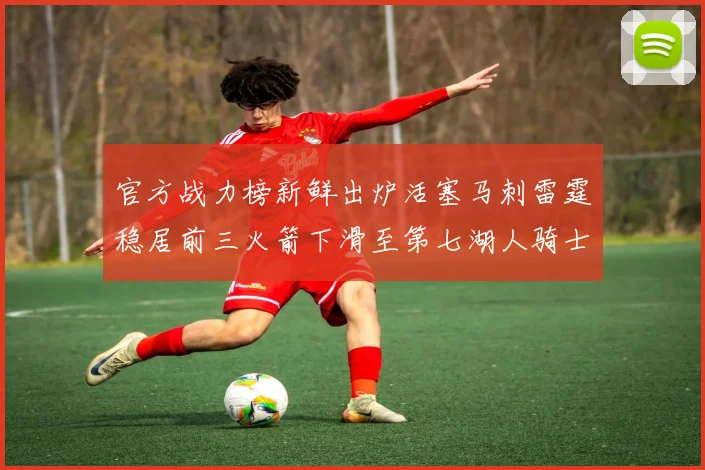 官方战力榜新鲜出炉活塞马刺雷霆稳居前三火箭下滑至第七湖人骑士表现不佳