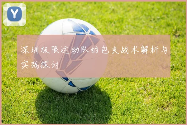 深圳极限运动队的包夹战术解析与实践探讨