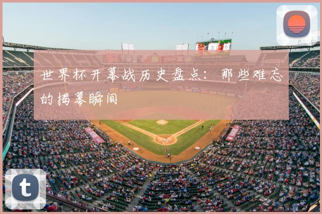 世界杯开幕战历史盘点：那些难忘的揭幕瞬间