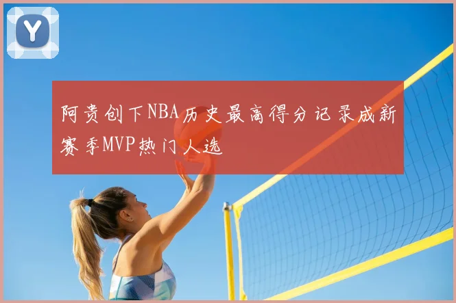阿贵创下NBA历史最高得分记录成新赛季MVP热门人选
