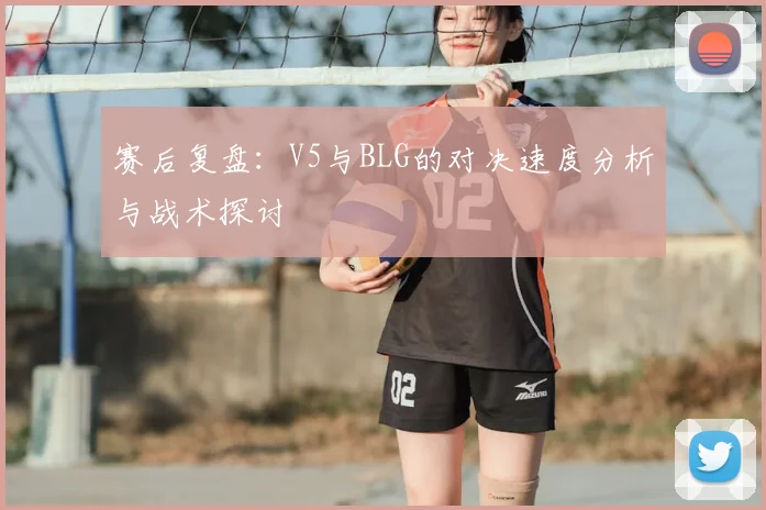 赛后复盘：V5与BLG的对决速度分析与战术探讨