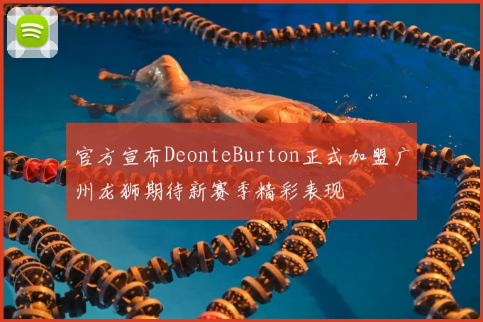官方宣布DeonteBurton正式加盟广州龙狮期待新赛季精彩表现