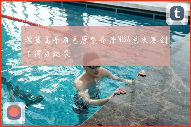 灌篮高手角色原型乔丹NBA总决赛创下得分纪录