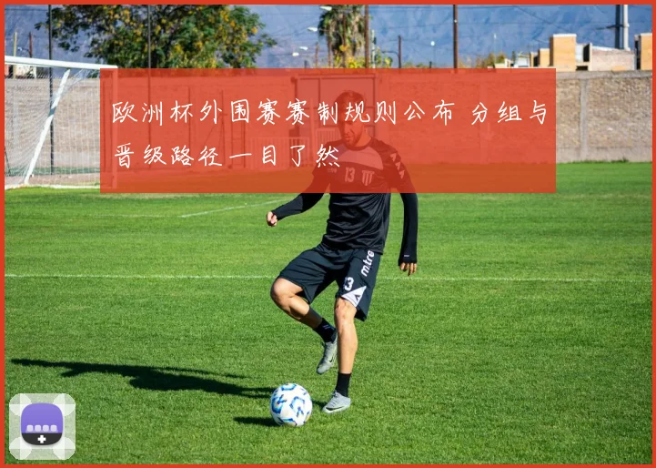 欧洲杯外围赛赛制规则公布 分组与晋级路径一目了然