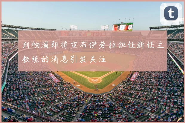利物浦即将宣布伊劳拉担任新任主教练的消息引发关注