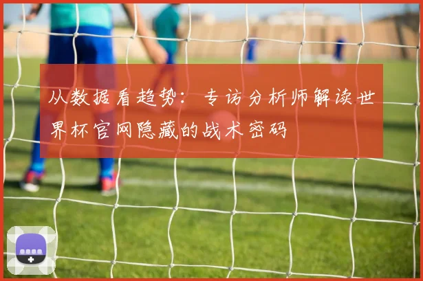 从数据看趋势：专访分析师解读世界杯官网隐藏的战术密码