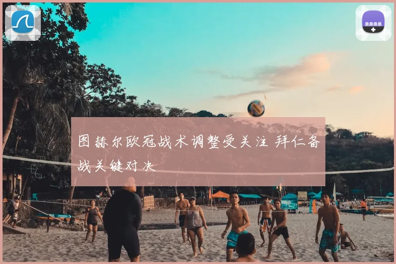 图赫尔欧冠战术调整受关注 拜仁备战关键对决