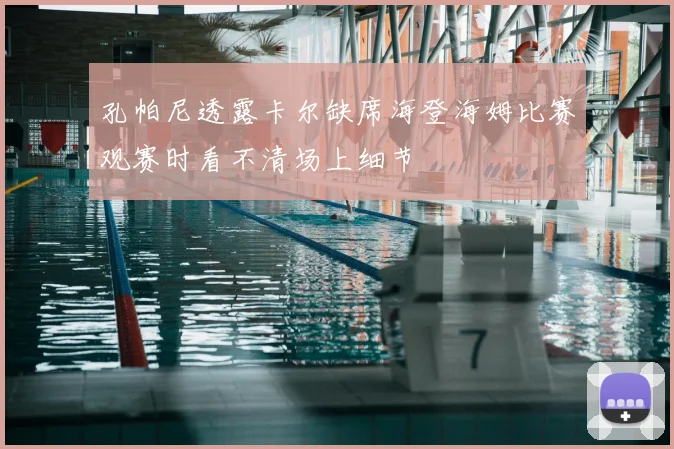 孔帕尼透露卡尔缺席海登海姆比赛观赛时看不清场上细节